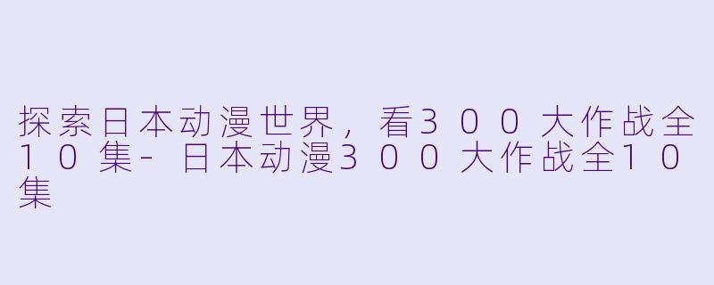 探索日本动漫世界，看300大作战全10集-日本动漫300大作战全10集