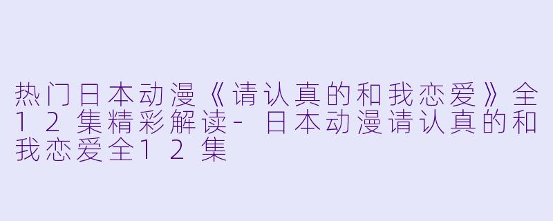 热门日本动漫《请认真的和我恋爱》全12集精彩解读-日本动漫请认真的和我恋爱全12集
