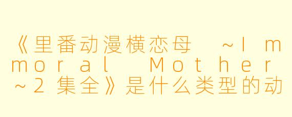 《里番动漫横恋母 ～Immoral Mother～2集全》是什么类型的动漫？