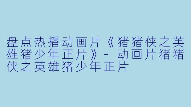 盘点热播动画片《猪猪侠之英雄猪少年正片》-动画片猪猪侠之英雄猪少年正片