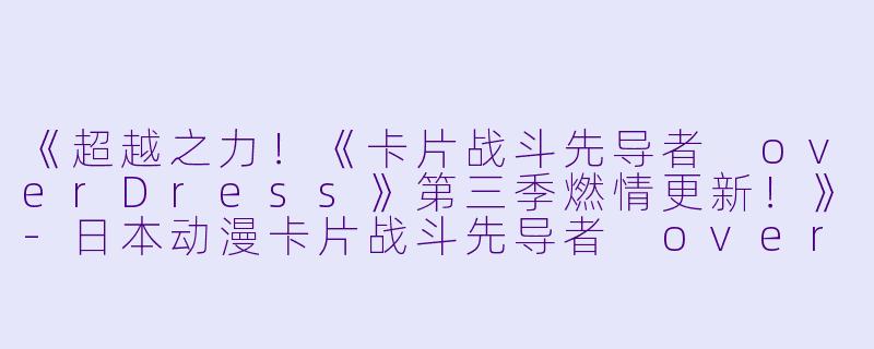 《超越之力！《卡片战斗先导者 overDress》第三季燃情更新！》-日本动漫卡片战斗先导者 overDress第三季更新至2集