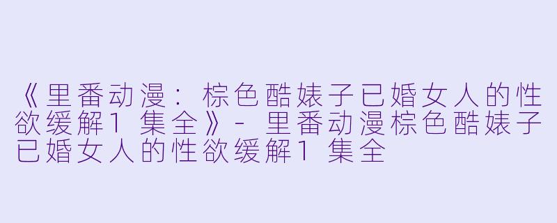 《里番动漫：棕色酷婊子已婚女人的性欲缓解1集全》-里番动漫棕色酷婊子已婚女人的性欲缓解1集全