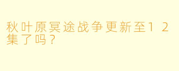 秋叶原冥途战争更新至12集了吗？