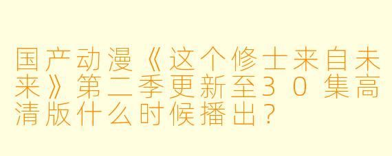 国产动漫《这个修士来自未来》第二季更新至30集高清版什么时候播出？