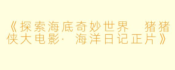《探索海底奇妙世界 猪猪侠大电影·海洋日记正片》