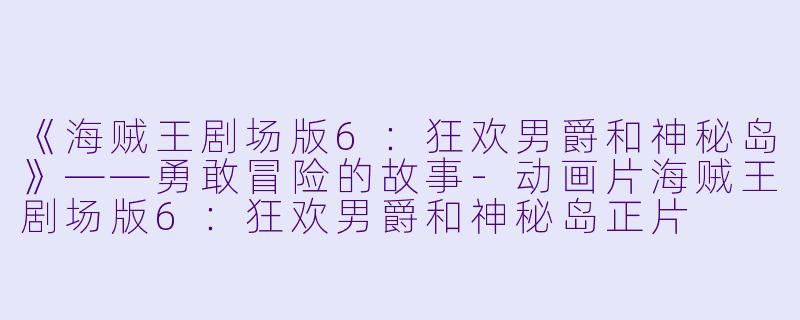 《海贼王剧场版6：狂欢男爵和神秘岛》——勇敢冒险的故事-动画片海贼王剧场版6：狂欢男爵和神秘岛正片