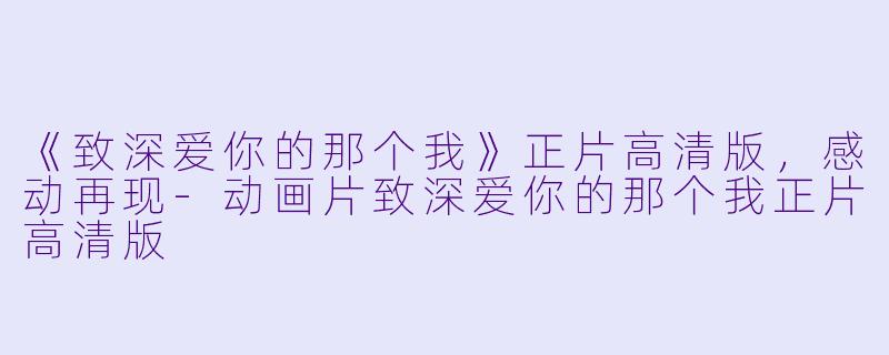 《致深爱你的那个我》正片高清版，感动再现-动画片致深爱你的那个我正片高清版