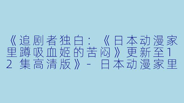 《追剧者独白：《日本动漫家里蹲吸血姬的苦闷》更新至12集高清版》-日本动漫家里蹲吸血姬的苦闷更新至12集高清版