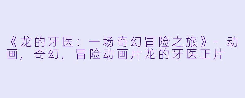 《龙的牙医：一场奇幻冒险之旅》-动画,奇幻,冒险动画片龙的牙医正片