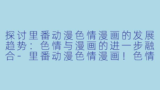 探讨里番动漫色情漫画的发展趋势：色情与漫画的进一步融合-里番动漫色情漫画！色情和漫画都更进一步2集全