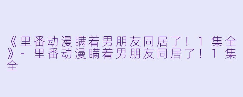 《里番动漫瞒着男朋友同居了！1集全》-里番动漫瞒着男朋友同居了！1集全