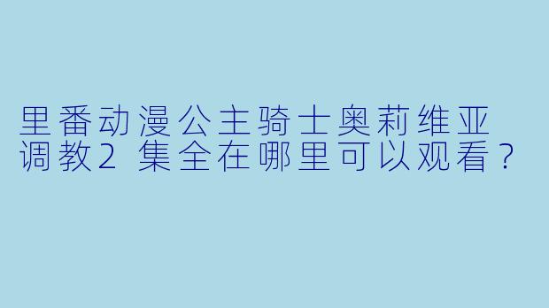 里番动漫公主骑士奥莉维亚 调教2集全在哪里可以观看？