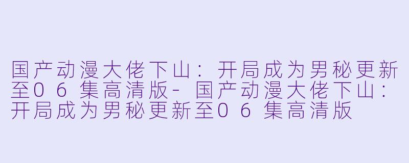 国产动漫大佬下山：开局成为男秘更新至06集高清版-国产动漫大佬下山：开局成为男秘更新至06集高清版