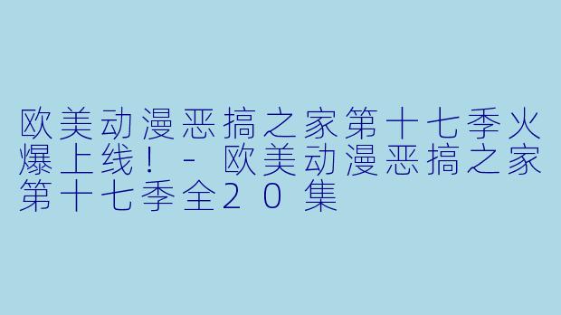 欧美动漫恶搞之家第十七季火爆上线！