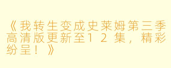 《我转生变成史莱姆第三季高清版更新至12集，精彩纷呈！》