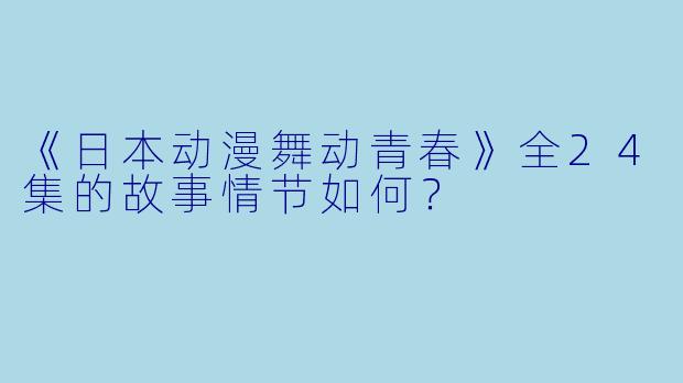 《日本动漫舞动青春》全24集的故事情节如何？  