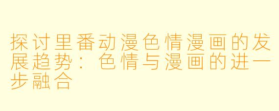 探讨里番动漫色情漫画的发展趋势：色情与漫画的进一步融合