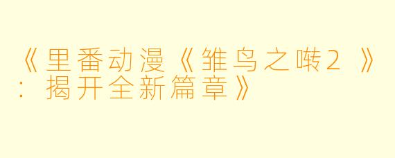 《里番动漫《雏鸟之啭2》：揭开全新篇章》
