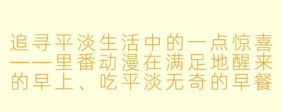 追寻平淡生活中的一点惊喜——里番动漫在满足地醒来的早上、吃平淡无奇的早餐1集全