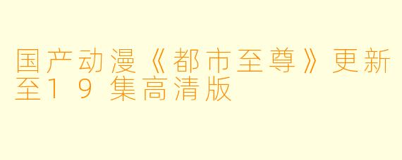 国产动漫《都市至尊》更新至19集高清版