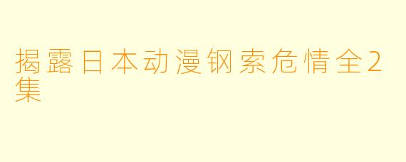 揭露日本动漫钢索危情全2集