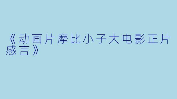 《动画片摩比小子大电影正片感言》