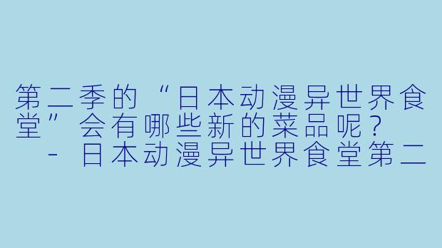 第二季的“日本动漫异世界食堂”会有哪些新的菜品呢？  