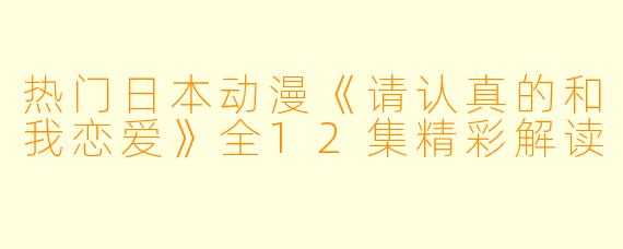热门日本动漫《请认真的和我恋爱》全12集精彩解读