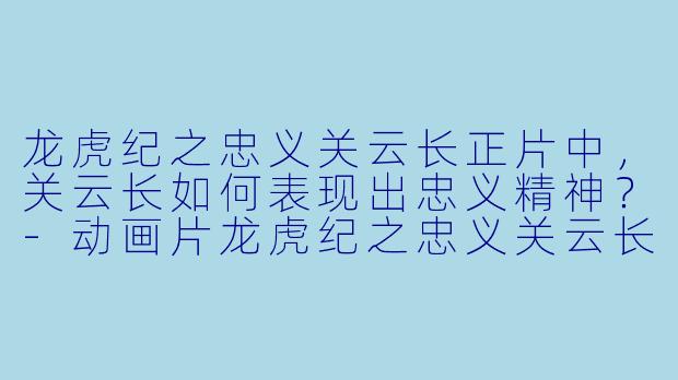 龙虎纪之忠义关云长正片中，关云长如何表现出忠义精神？