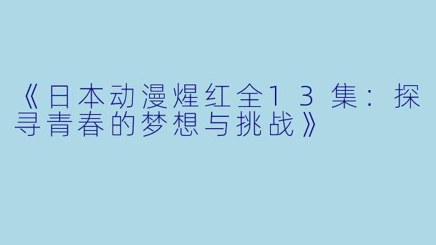 《日本动漫煋红全13集：探寻青春的梦想与挑战》