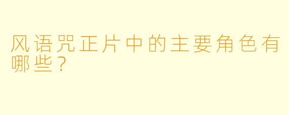 风语咒正片中的主要角色有哪些？