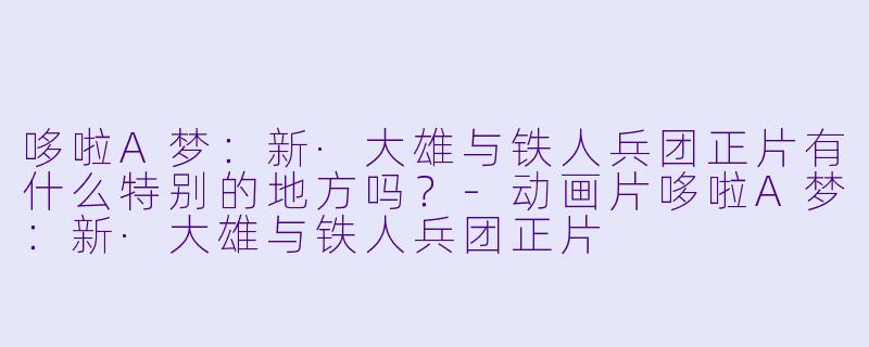 哆啦A梦：新·大雄与铁人兵团正片有什么特别的地方吗？