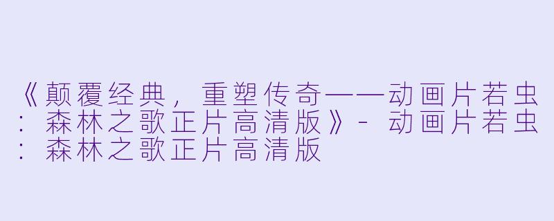 《颠覆经典，重塑传奇——动画片若虫：森林之歌正片高清版》-动画片若虫：森林之歌正片高清版