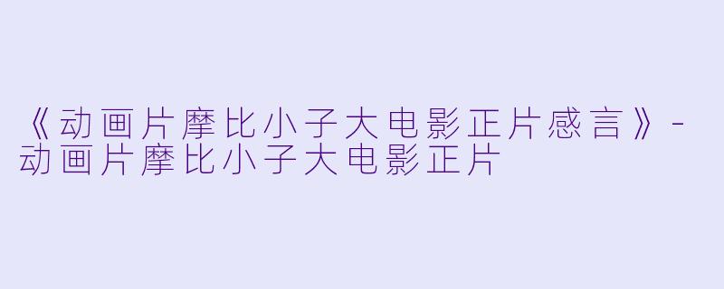 《动画片摩比小子大电影正片感言》-动画片摩比小子大电影正片