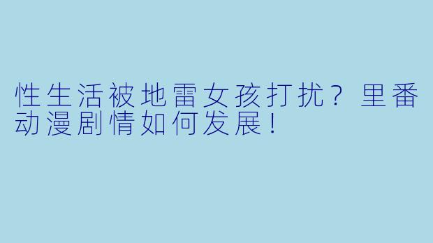 性生活被地雷女孩打扰？里番动漫剧情如何发展！