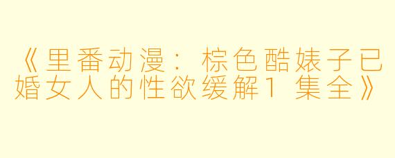《里番动漫：棕色酷婊子已婚女人的性欲缓解1集全》