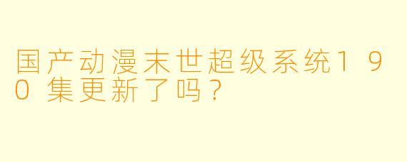 国产动漫末世超级系统190集更新了吗？