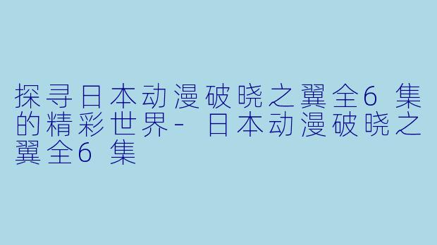 探寻日本动漫破晓之翼全6集的精彩世界-日本动漫破晓之翼全6集
