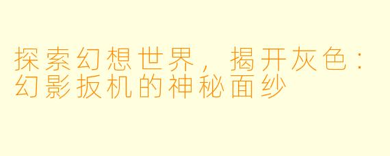 探索幻想世界，揭开灰色：幻影扳机的神秘面纱