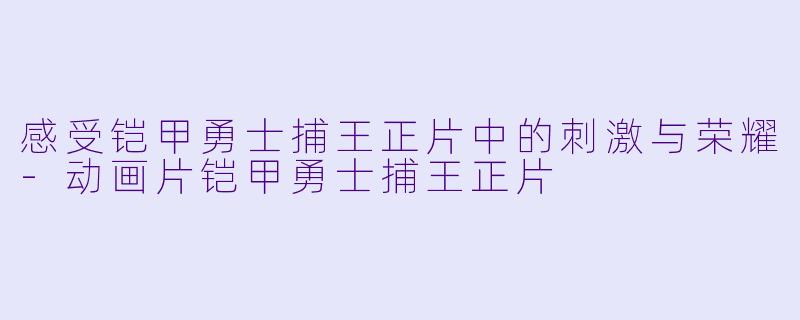 感受铠甲勇士捕王正片中的刺激与荣耀-动画片铠甲勇士捕王正片