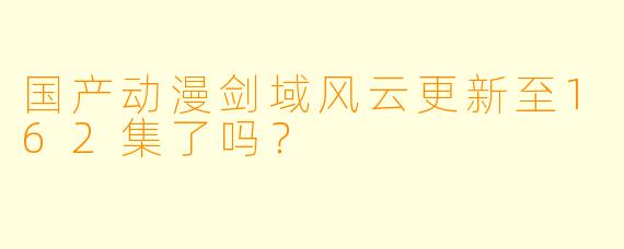 国产动漫剑域风云更新至162集了吗？