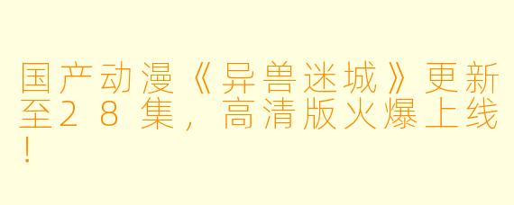国产动漫《异兽迷城》更新至28集，高清版火爆上线！