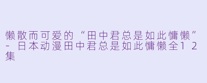 懒散而可爱的“田中君总是如此慵懒”-日本动漫田中君总是如此慵懒全12集