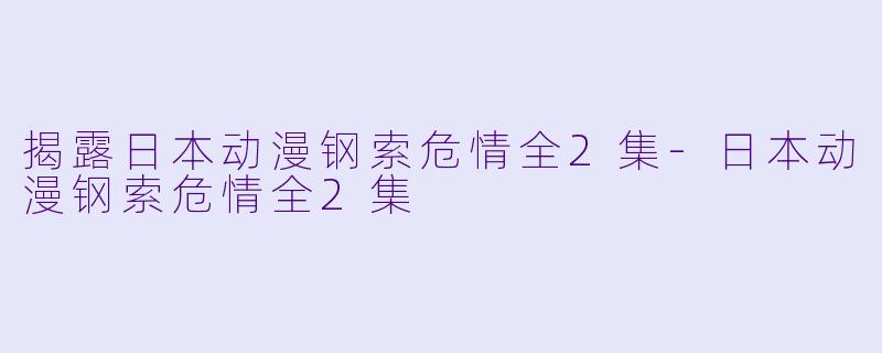 揭露日本动漫钢索危情全2集-日本动漫钢索危情全2集