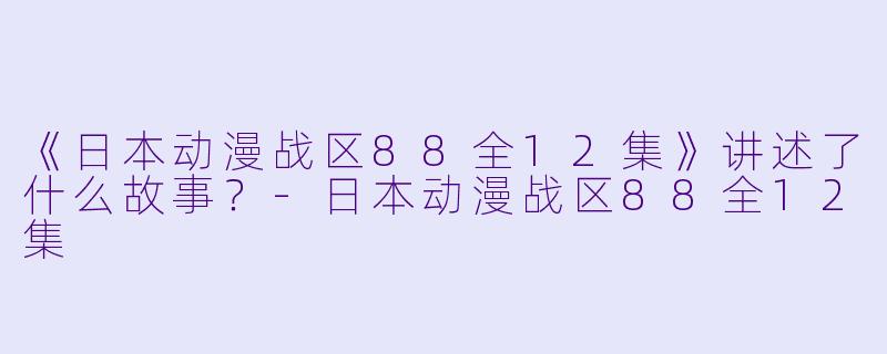《日本动漫战区88全12集》讲述了什么故事？