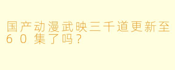 国产动漫武映三千道更新至60集了吗？