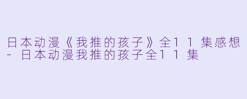 日本动漫《我推的孩子》全11集感想-日本动漫我推的孩子全11集