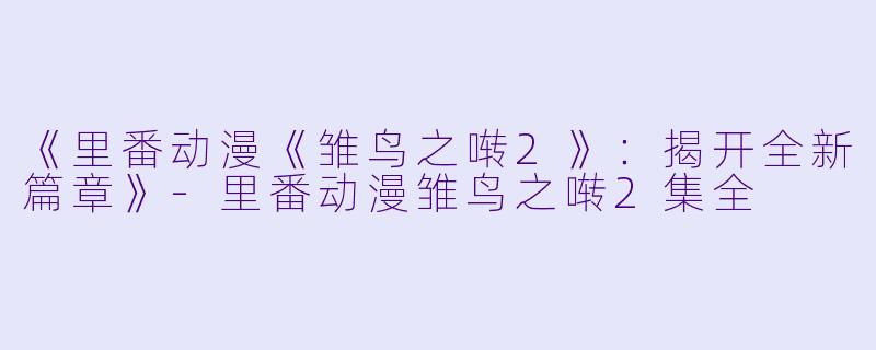 《里番动漫《雏鸟之啭2》：揭开全新篇章》-里番动漫雏鸟之啭2集全