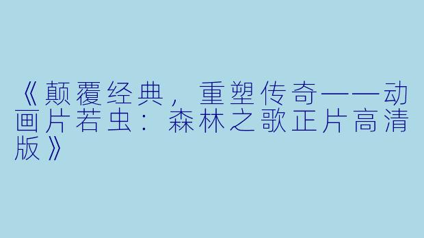 《颠覆经典，重塑传奇——动画片若虫：森林之歌正片高清版》