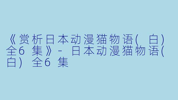 《赏析日本动漫猫物语(白)全6集》-日本动漫猫物语(白)全6集